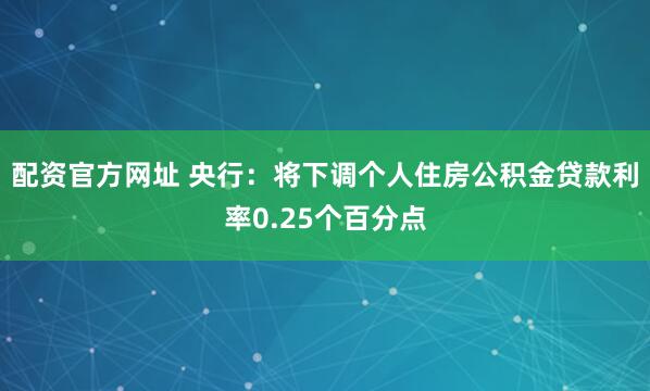 配资官方网址 央行：将下调个人住房公积金贷款利率0.25个百分点