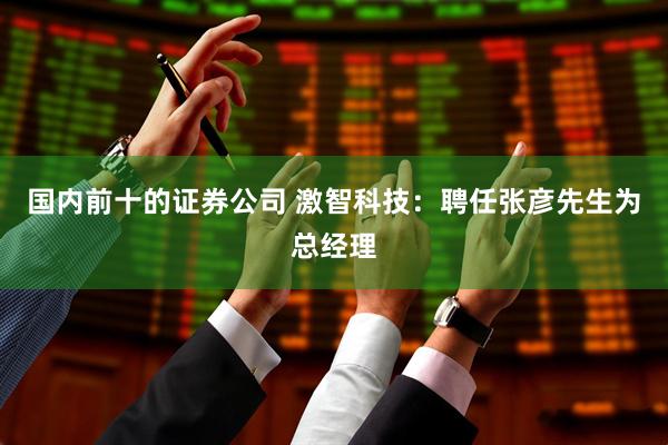 国内前十的证券公司 激智科技：聘任张彦先生为总经理