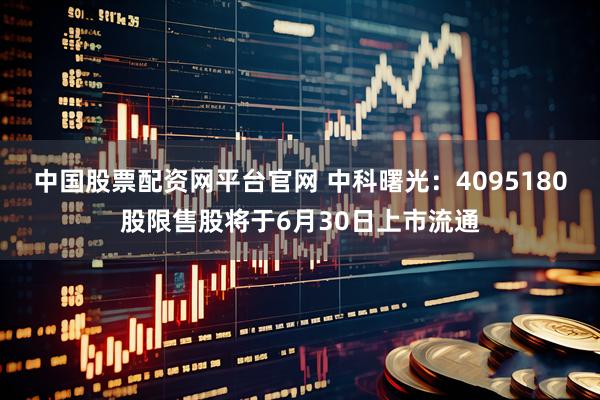 中国股票配资网平台官网 中科曙光：4095180股限售股将于6月30日上市流通