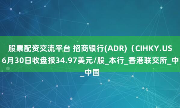 股票配资交流平台 招商银行(ADR)（CIHKY.US）6月30日收盘报34.97美元/股_本行_香港联交所_中国