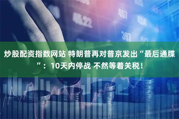 炒股配资指数网站 特朗普再对普京发出“最后通牒”：10天内停战 不然等着关税！