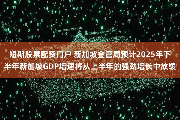 短期股票配资门户 新加坡金管局预计2025年下半年新加坡GDP增速将从上半年的强劲增长中放缓
