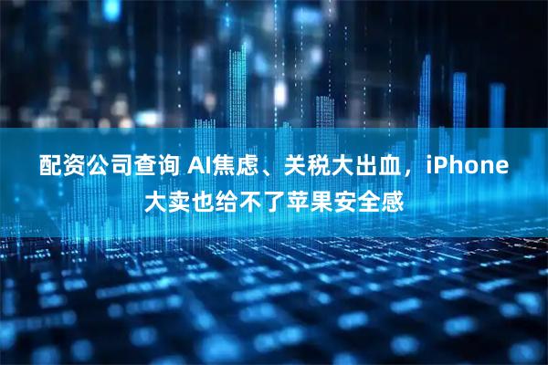 配资公司查询 AI焦虑、关税大出血，iPhone大卖也给不了苹果安全感