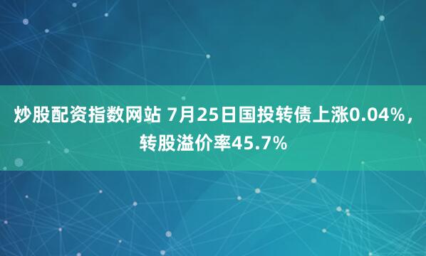 炒股配资指数网站 7月25日国投转债上涨0.04%，转股溢价率45.7%