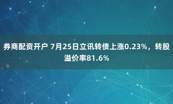 券商配资开户 7月25日立讯转债上涨0.23%，转股溢价率81.6%