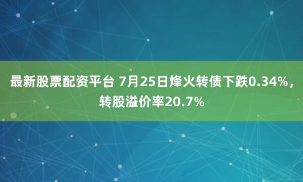最新股票配资平台 7月25日烽火转债下跌0.34%，转股溢价率20.7%