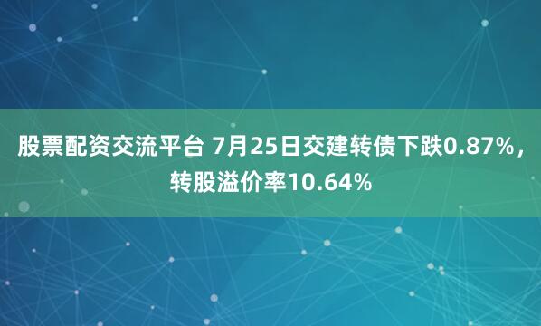股票配资交流平台 7月25日交建转债下跌0.87%，转股溢价率10.64%